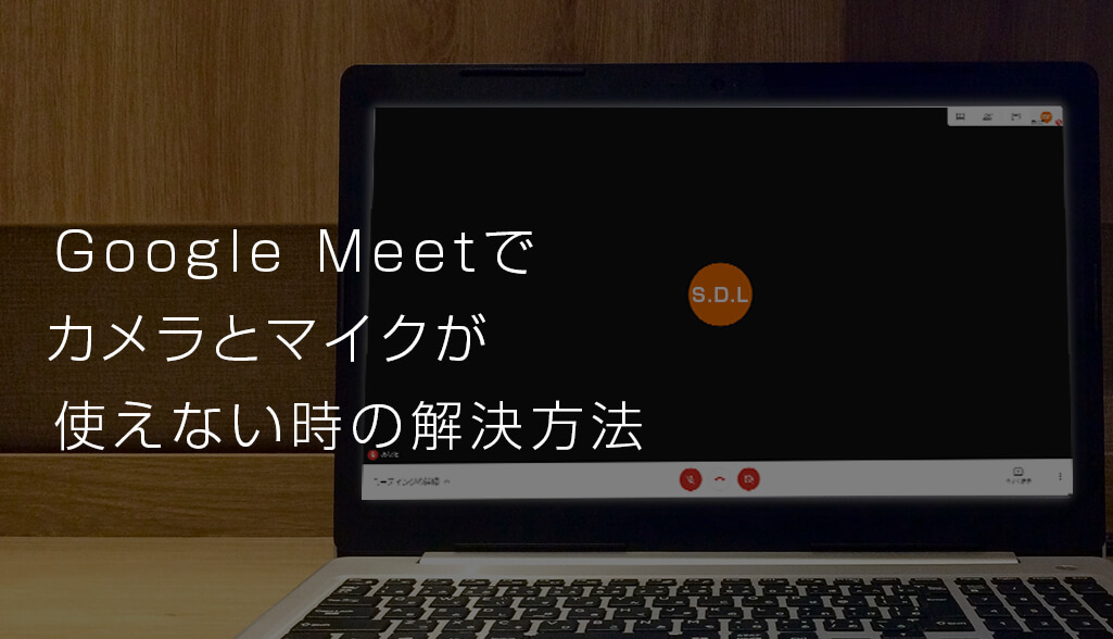 Google Meet カメラが映らない マイクの音が出ない時の解決方法 S Design Labo
